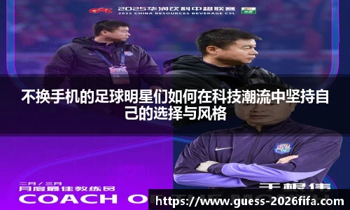 不换手机的足球明星们如何在科技潮流中坚持自己的选择与风格