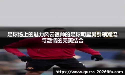 足球场上的魅力风云很帅的足球明星男引领潮流与激情的完美结合