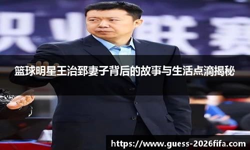 篮球明星王治郅妻子背后的故事与生活点滴揭秘
