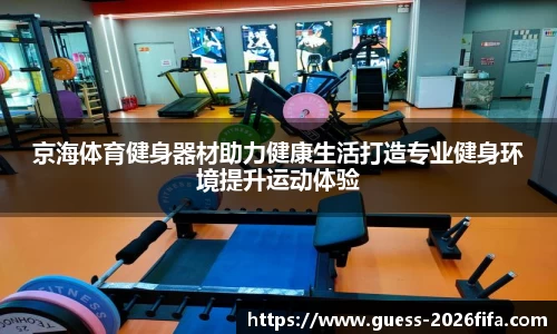 京海体育健身器材助力健康生活打造专业健身环境提升运动体验